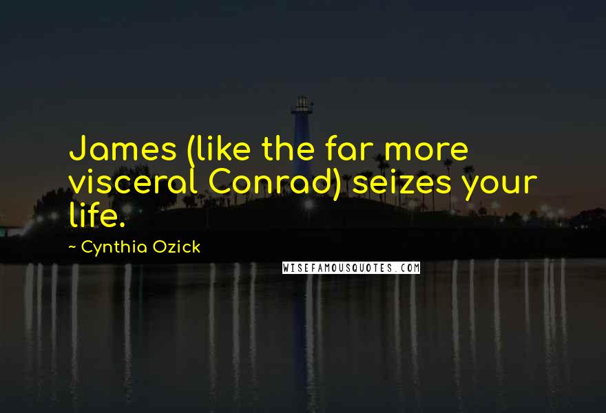 Cynthia Ozick Quotes: James (like the far more visceral Conrad) seizes your life.