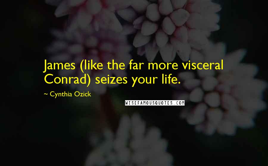 Cynthia Ozick Quotes: James (like the far more visceral Conrad) seizes your life.