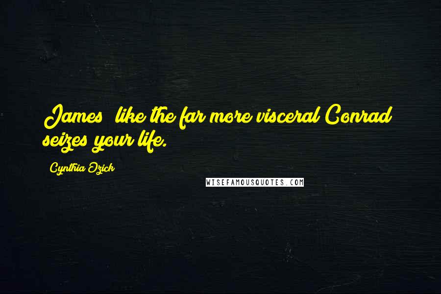 Cynthia Ozick Quotes: James (like the far more visceral Conrad) seizes your life.