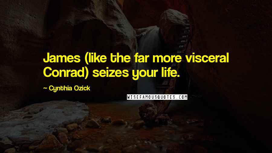 Cynthia Ozick Quotes: James (like the far more visceral Conrad) seizes your life.