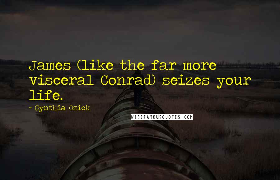Cynthia Ozick Quotes: James (like the far more visceral Conrad) seizes your life.