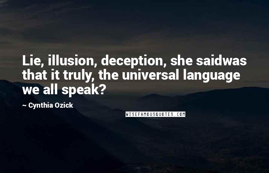 Cynthia Ozick Quotes: Lie, illusion, deception, she saidwas that it truly, the universal language we all speak?