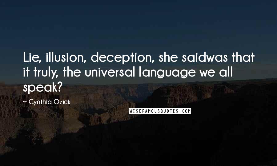 Cynthia Ozick Quotes: Lie, illusion, deception, she saidwas that it truly, the universal language we all speak?