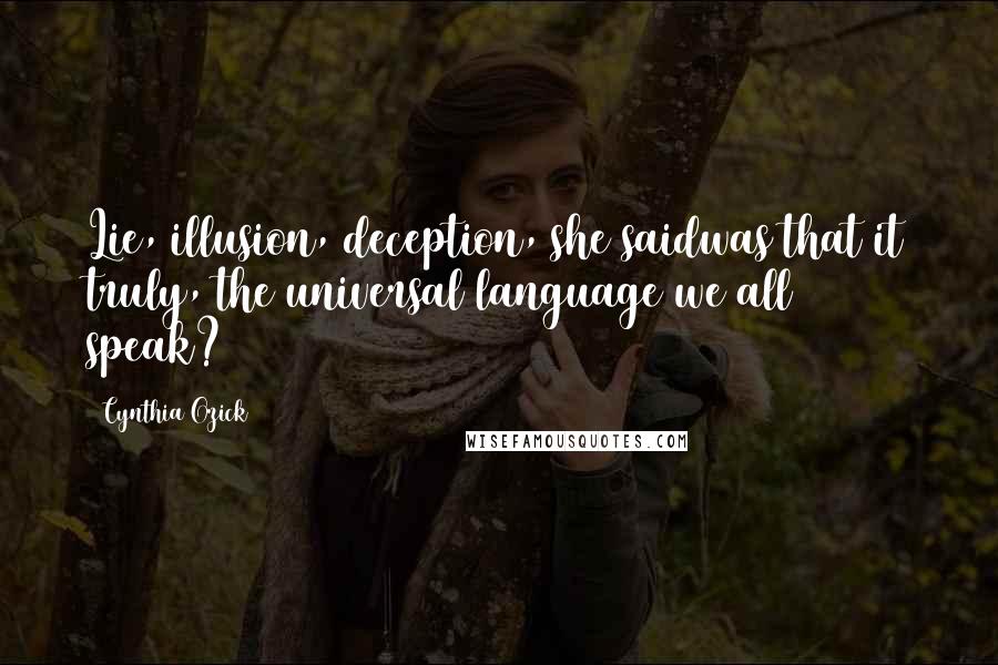 Cynthia Ozick Quotes: Lie, illusion, deception, she saidwas that it truly, the universal language we all speak?