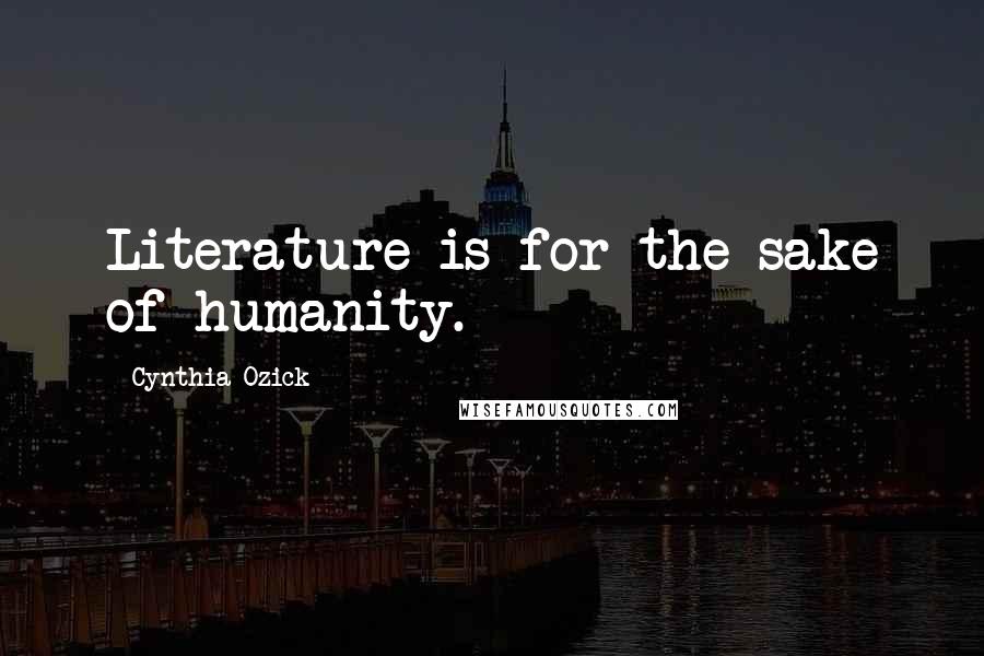 Cynthia Ozick Quotes: Literature is for the sake of humanity.