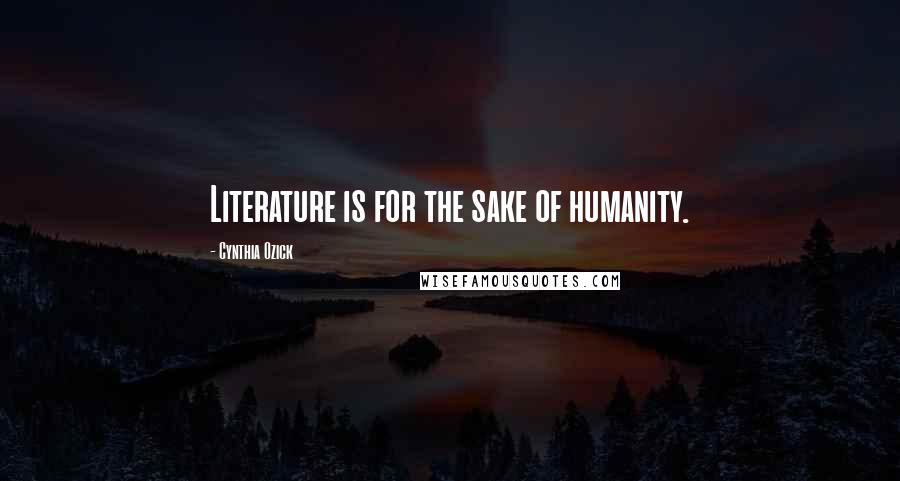 Cynthia Ozick Quotes: Literature is for the sake of humanity.