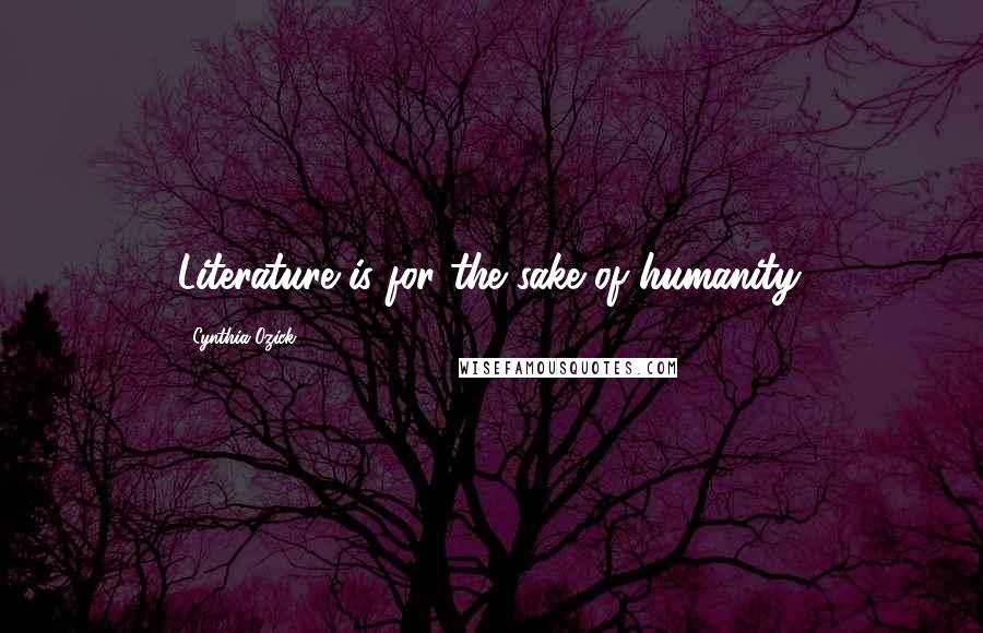 Cynthia Ozick Quotes: Literature is for the sake of humanity.
