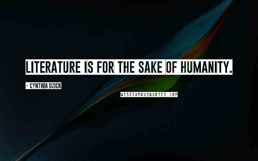 Cynthia Ozick Quotes: Literature is for the sake of humanity.