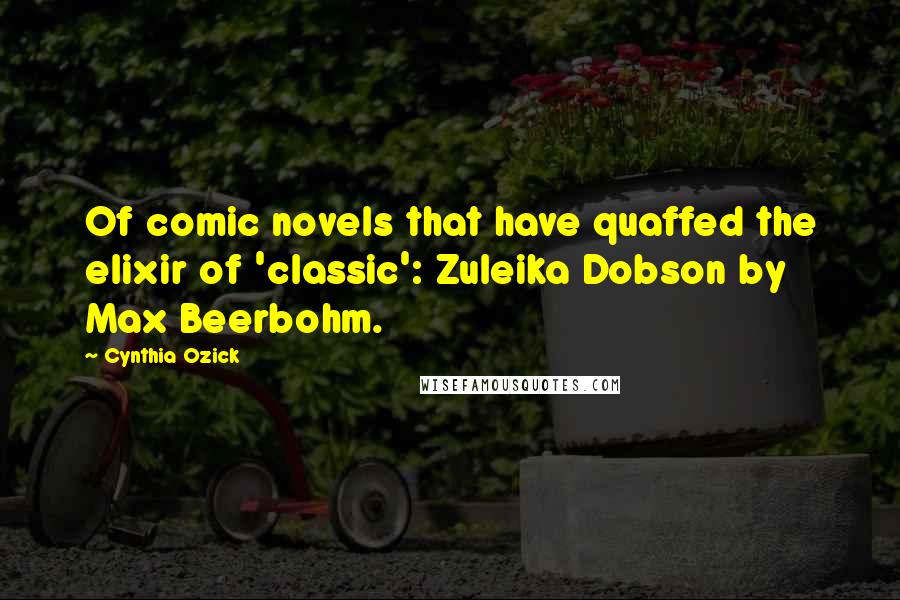 Cynthia Ozick Quotes: Of comic novels that have quaffed the elixir of 'classic': Zuleika Dobson by Max Beerbohm.
