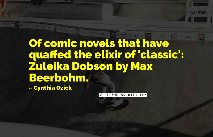 Cynthia Ozick Quotes: Of comic novels that have quaffed the elixir of 'classic': Zuleika Dobson by Max Beerbohm.