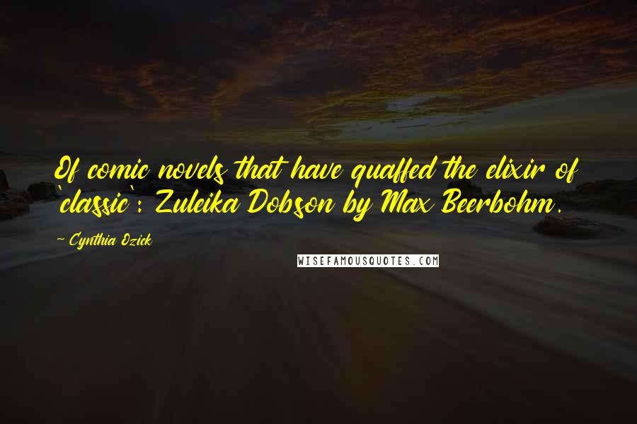 Cynthia Ozick Quotes: Of comic novels that have quaffed the elixir of 'classic': Zuleika Dobson by Max Beerbohm.