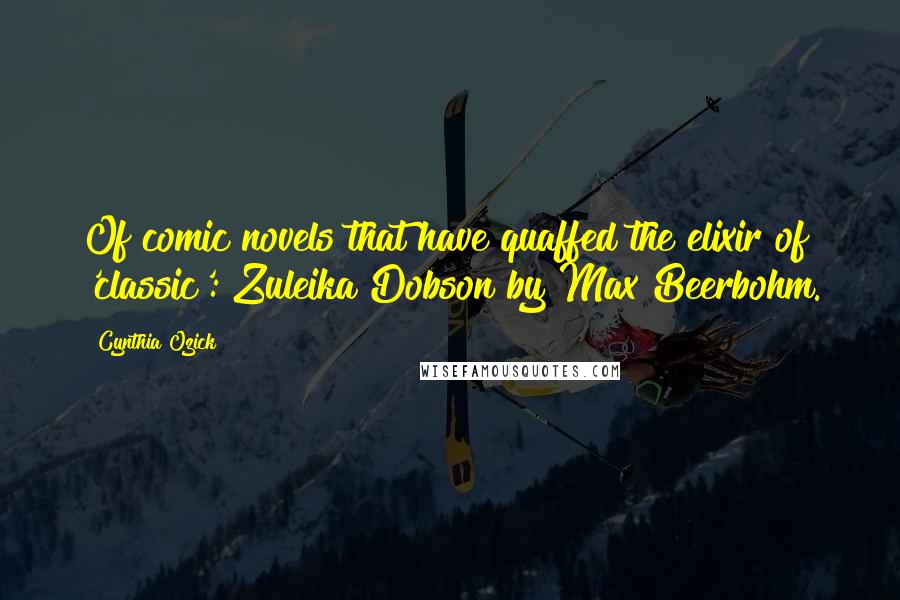 Cynthia Ozick Quotes: Of comic novels that have quaffed the elixir of 'classic': Zuleika Dobson by Max Beerbohm.