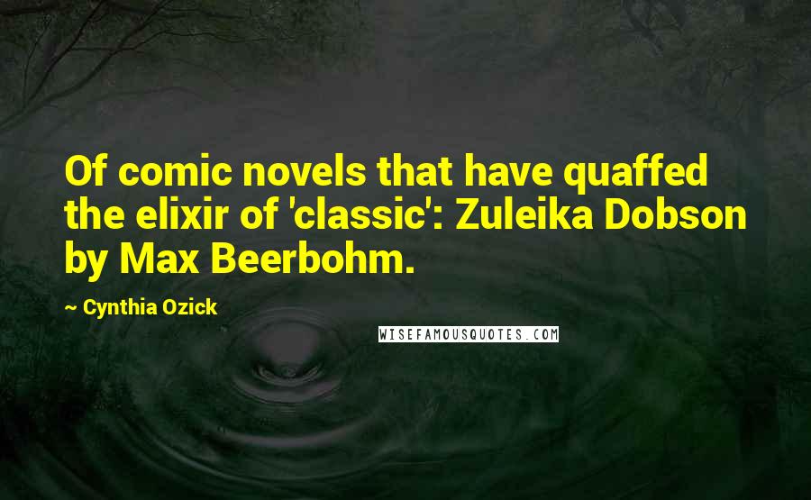 Cynthia Ozick Quotes: Of comic novels that have quaffed the elixir of 'classic': Zuleika Dobson by Max Beerbohm.