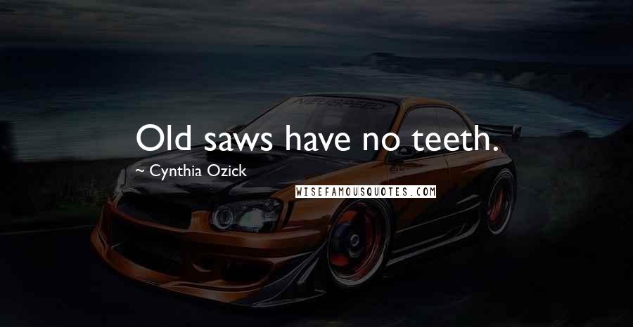 Cynthia Ozick Quotes: Old saws have no teeth.