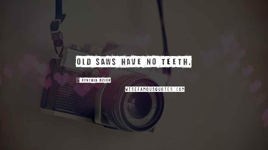 Cynthia Ozick Quotes: Old saws have no teeth.