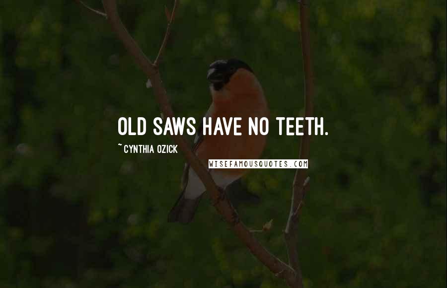 Cynthia Ozick Quotes: Old saws have no teeth.