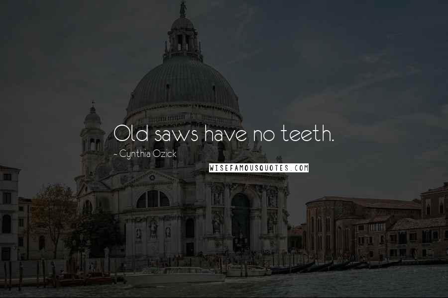 Cynthia Ozick Quotes: Old saws have no teeth.