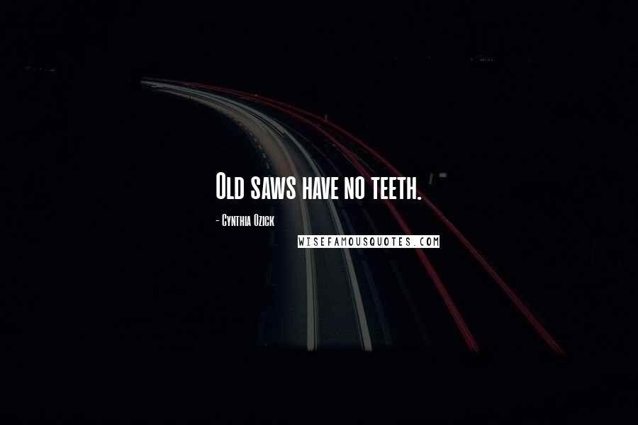 Cynthia Ozick Quotes: Old saws have no teeth.