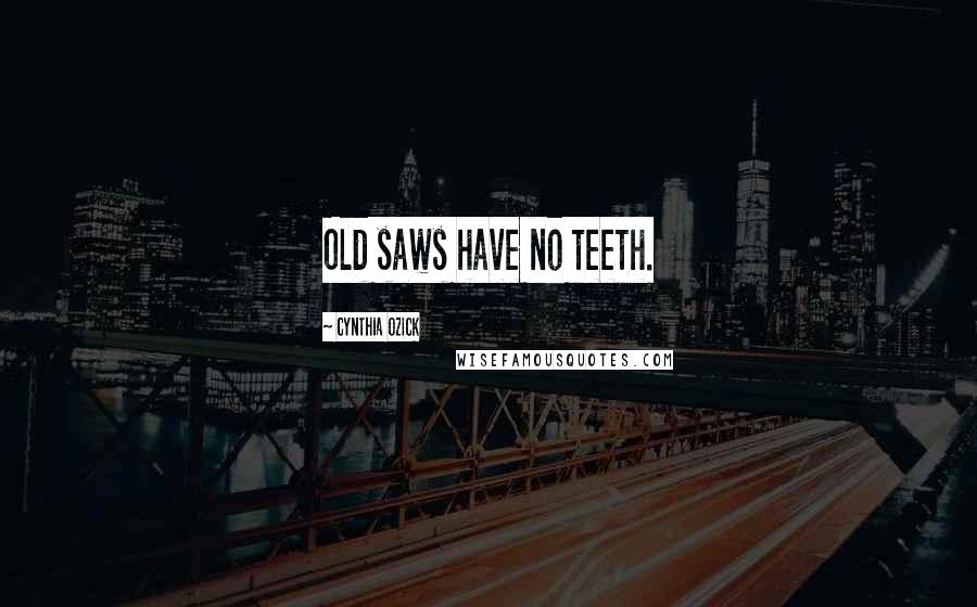 Cynthia Ozick Quotes: Old saws have no teeth.
