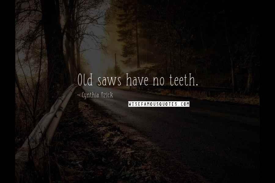 Cynthia Ozick Quotes: Old saws have no teeth.