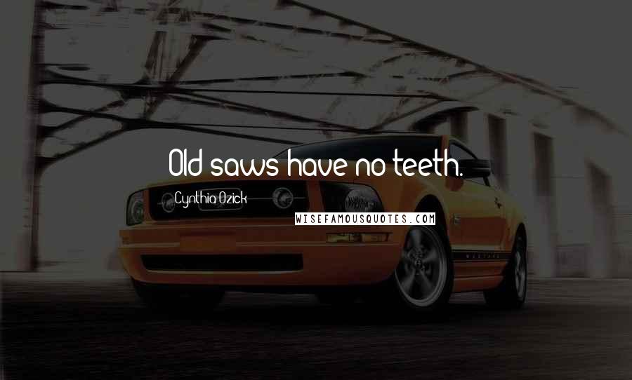 Cynthia Ozick Quotes: Old saws have no teeth.