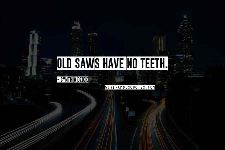 Cynthia Ozick Quotes: Old saws have no teeth.