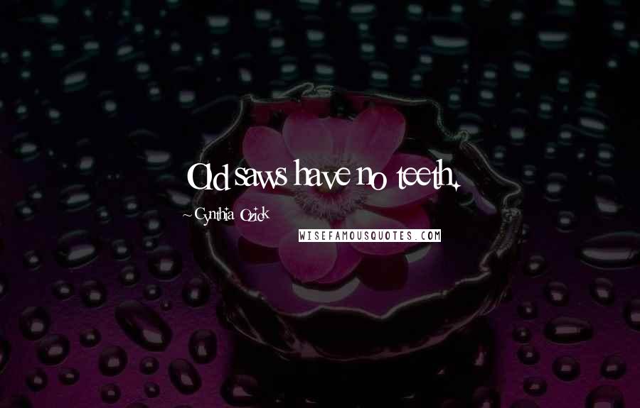 Cynthia Ozick Quotes: Old saws have no teeth.