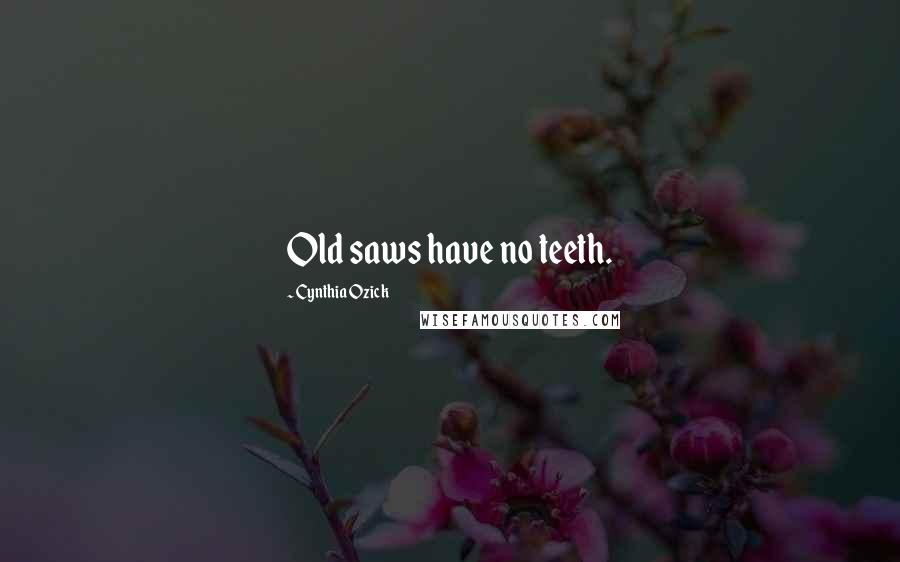 Cynthia Ozick Quotes: Old saws have no teeth.