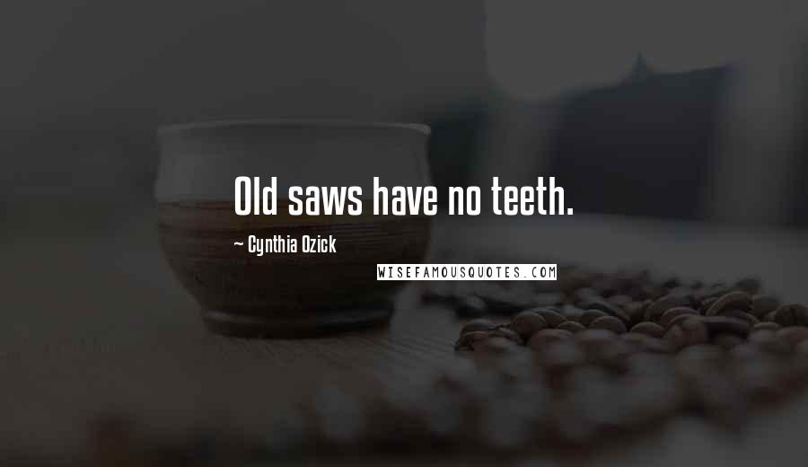 Cynthia Ozick Quotes: Old saws have no teeth.