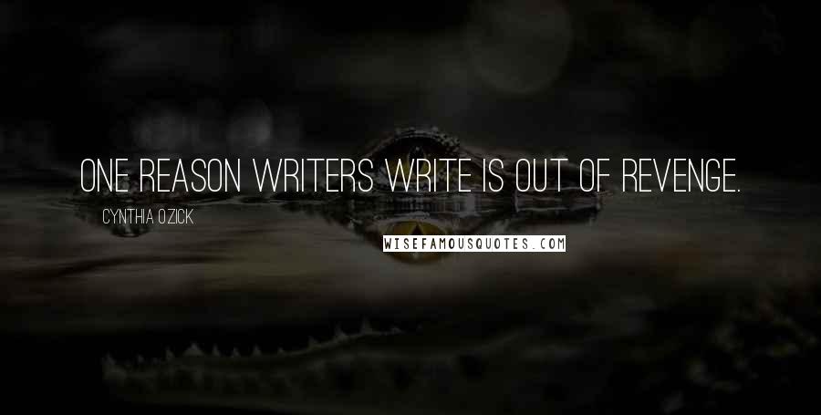 Cynthia Ozick Quotes: One reason writers write is out of revenge.