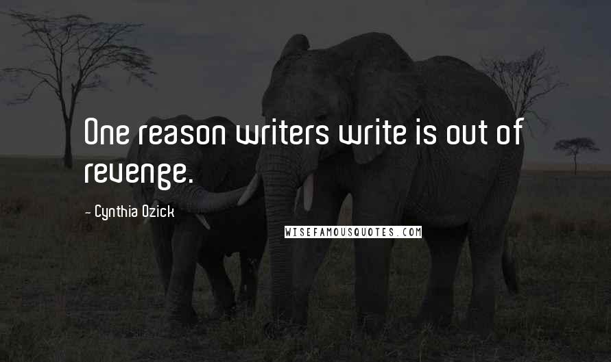 Cynthia Ozick Quotes: One reason writers write is out of revenge.