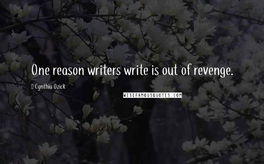 Cynthia Ozick Quotes: One reason writers write is out of revenge.