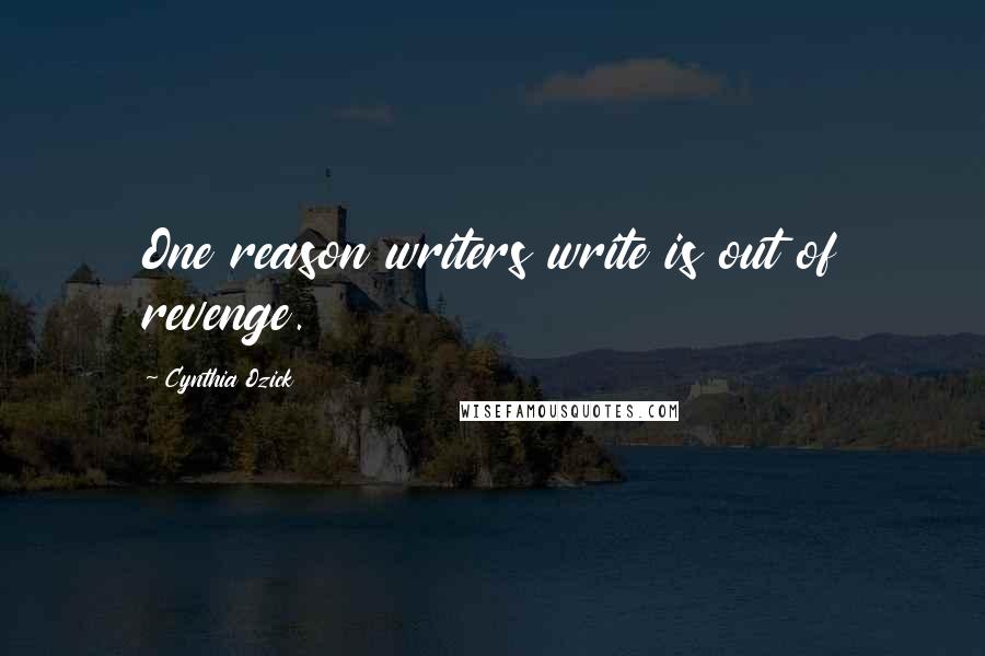 Cynthia Ozick Quotes: One reason writers write is out of revenge.