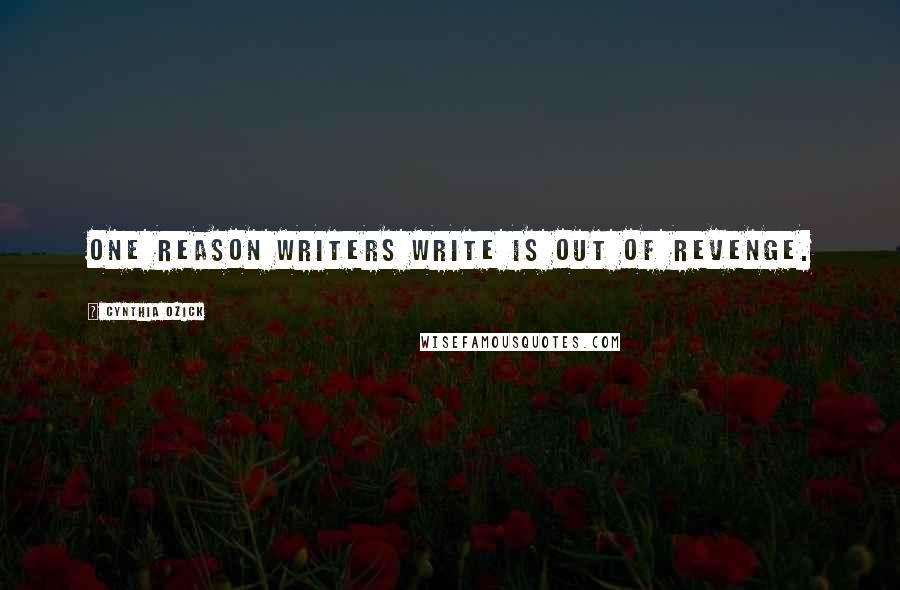 Cynthia Ozick Quotes: One reason writers write is out of revenge.