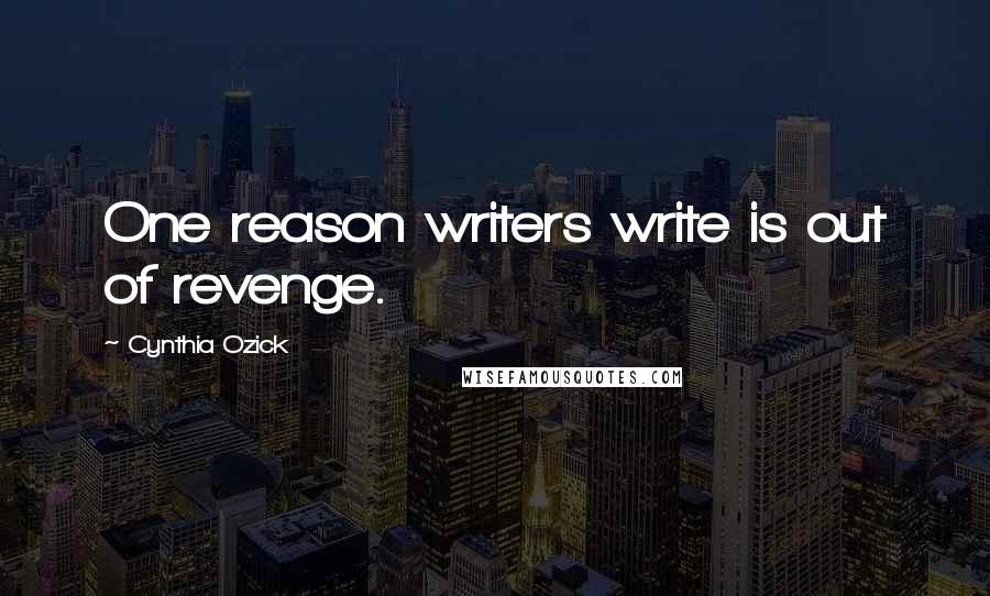 Cynthia Ozick Quotes: One reason writers write is out of revenge.