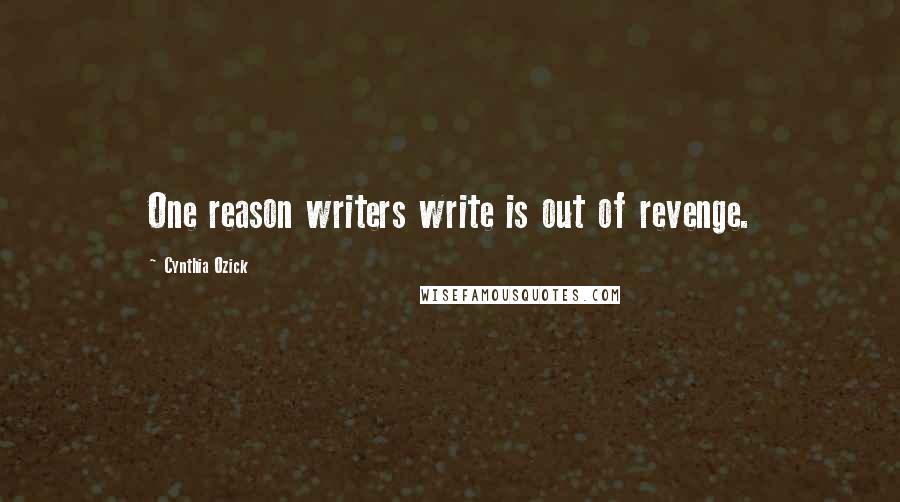 Cynthia Ozick Quotes: One reason writers write is out of revenge.