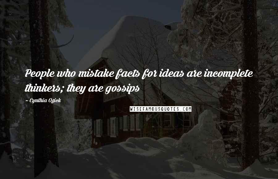 Cynthia Ozick Quotes: People who mistake facts for ideas are incomplete thinkers; they are gossips