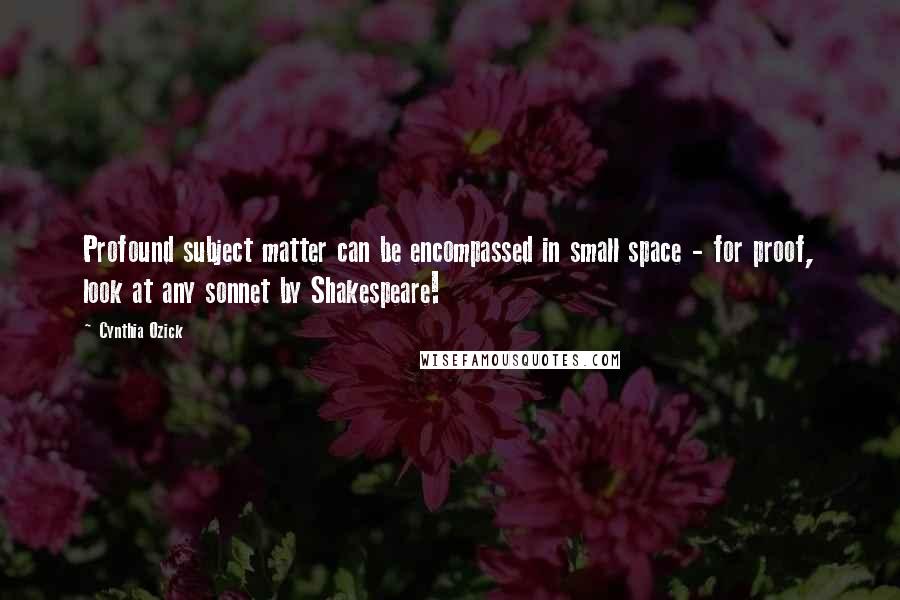 Cynthia Ozick Quotes: Profound subject matter can be encompassed in small space - for proof, look at any sonnet by Shakespeare!