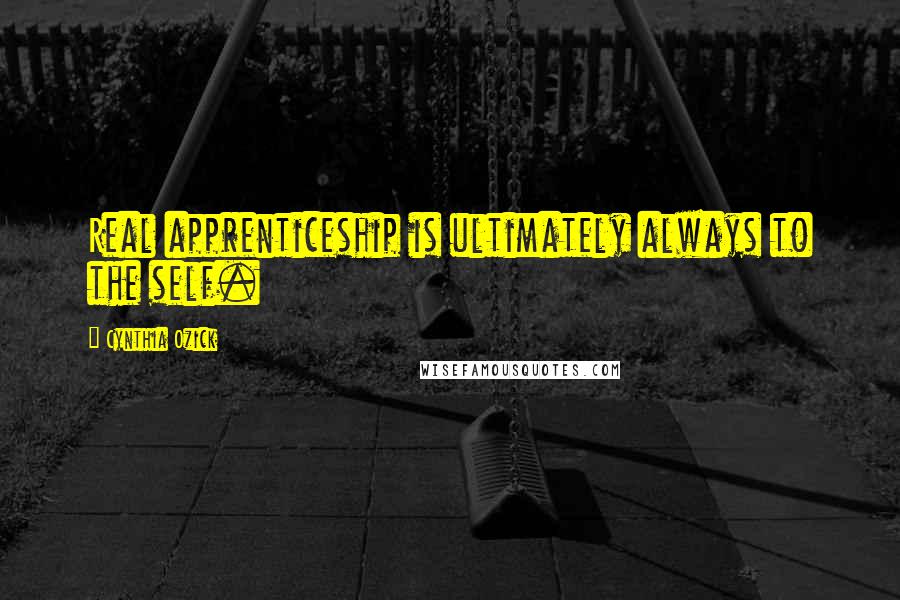 Cynthia Ozick Quotes: Real apprenticeship is ultimately always to the self.