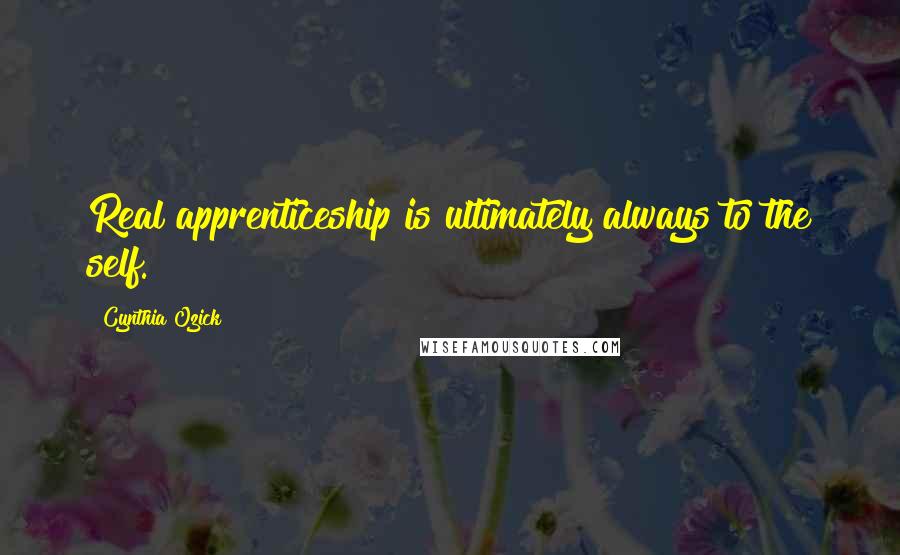 Cynthia Ozick Quotes: Real apprenticeship is ultimately always to the self.