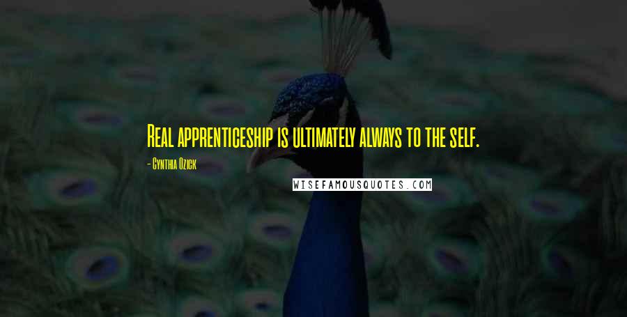 Cynthia Ozick Quotes: Real apprenticeship is ultimately always to the self.