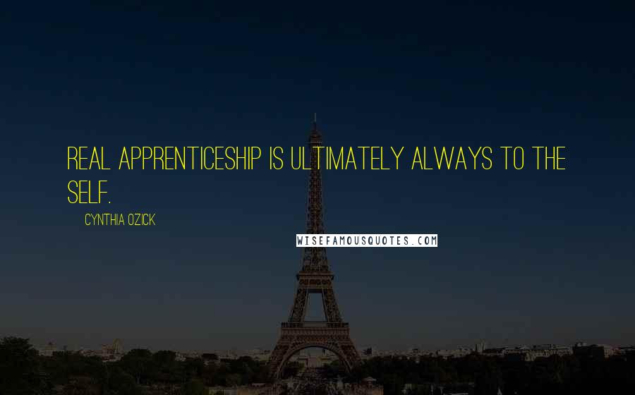 Cynthia Ozick Quotes: Real apprenticeship is ultimately always to the self.