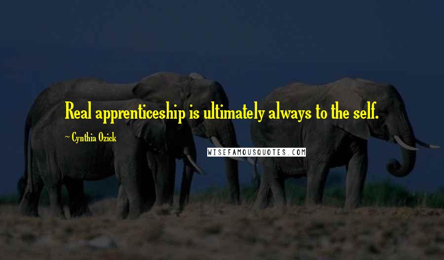 Cynthia Ozick Quotes: Real apprenticeship is ultimately always to the self.