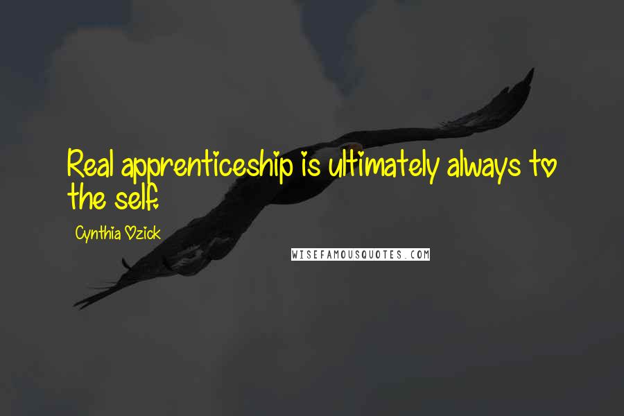 Cynthia Ozick Quotes: Real apprenticeship is ultimately always to the self.