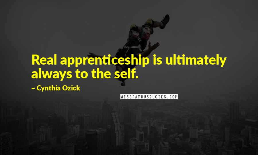 Cynthia Ozick Quotes: Real apprenticeship is ultimately always to the self.