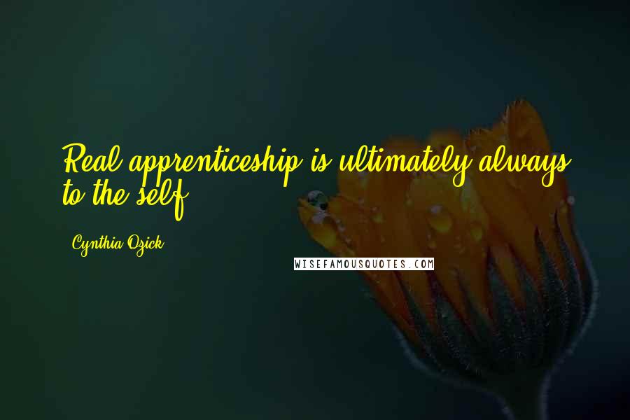 Cynthia Ozick Quotes: Real apprenticeship is ultimately always to the self.