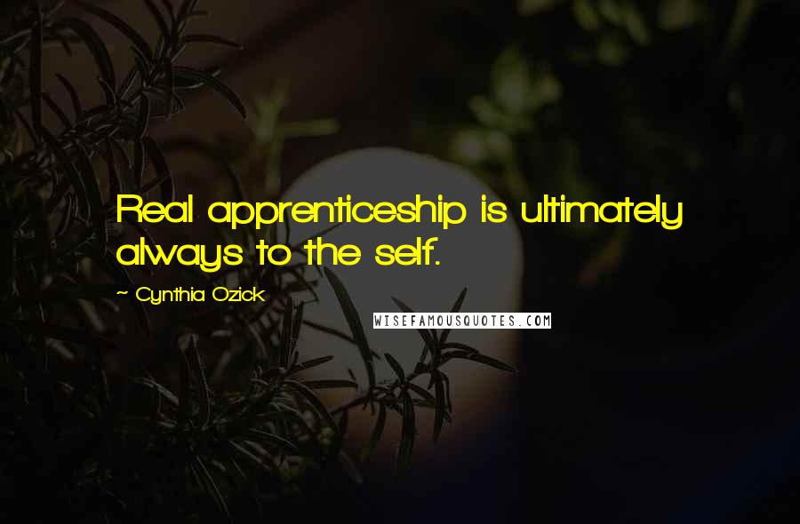 Cynthia Ozick Quotes: Real apprenticeship is ultimately always to the self.