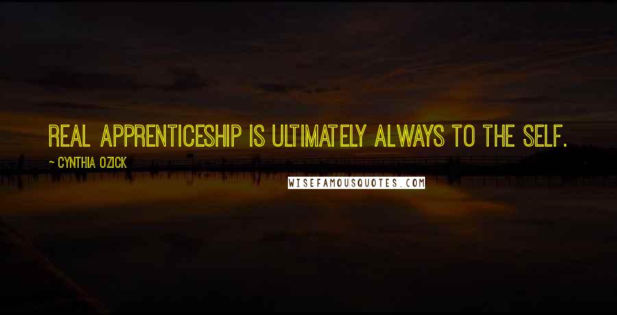 Cynthia Ozick Quotes: Real apprenticeship is ultimately always to the self.