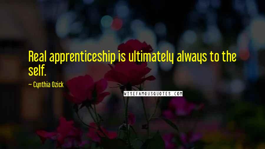 Cynthia Ozick Quotes: Real apprenticeship is ultimately always to the self.