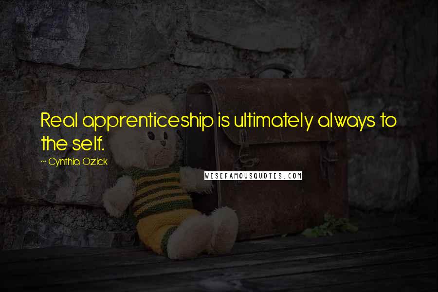 Cynthia Ozick Quotes: Real apprenticeship is ultimately always to the self.